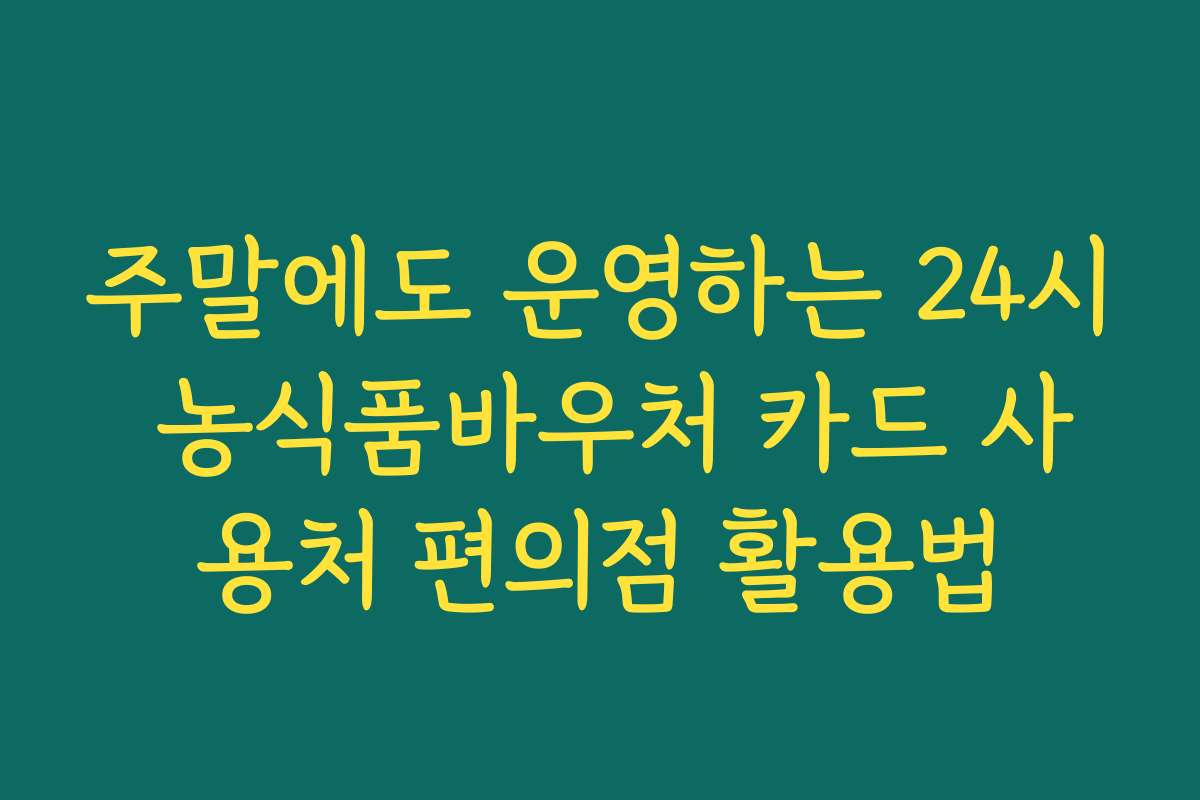 주말에도 운영하는 24시 농식품바우처 카드 사용처 편의점 활용법