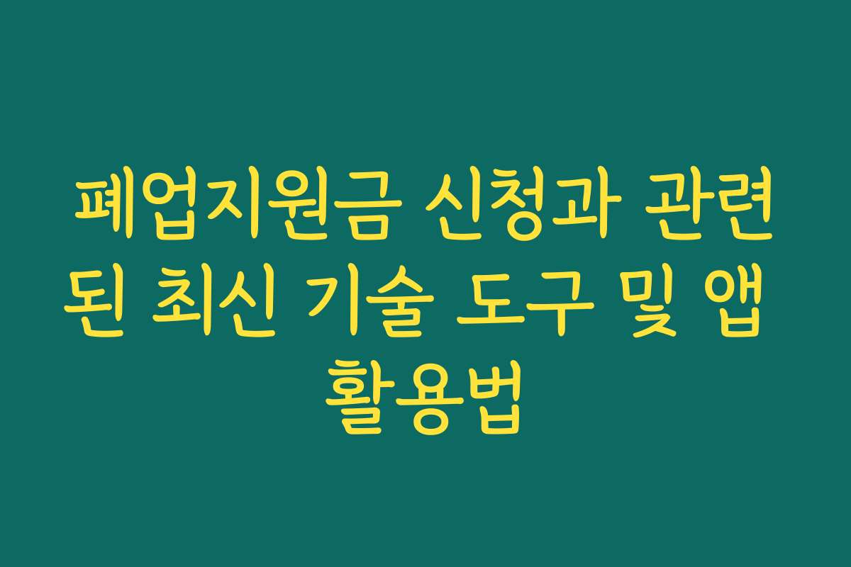 폐업지원금 신청과 관련된 최신 기술 도구 및 앱 활용법 폐업지원금 신청과 관련된 최신 기술 도구 및 앱 활용법