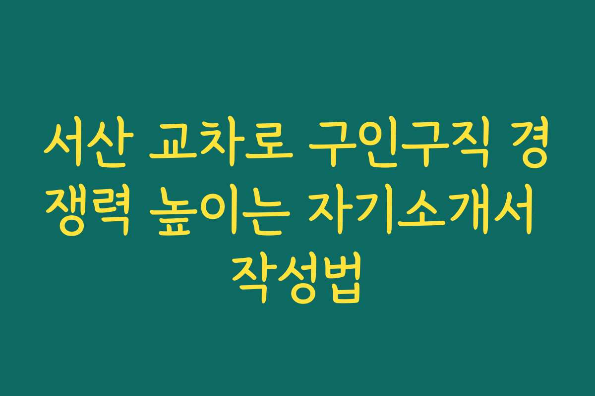 서산 교차로 구인구직 경쟁력 높이는 자기소개서 작성법