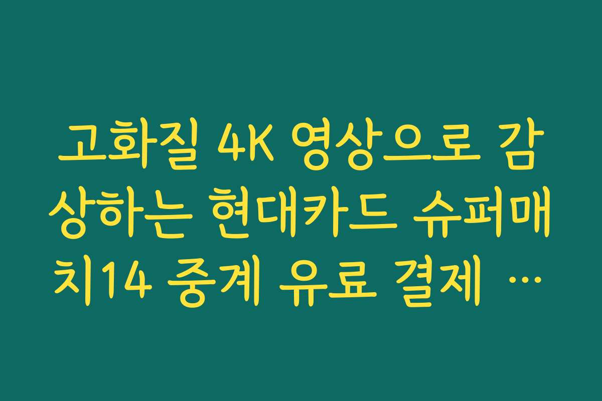고화질 4K 영상으로 감상하는 현대카드 슈퍼매치14 중계 유료 결제 정보