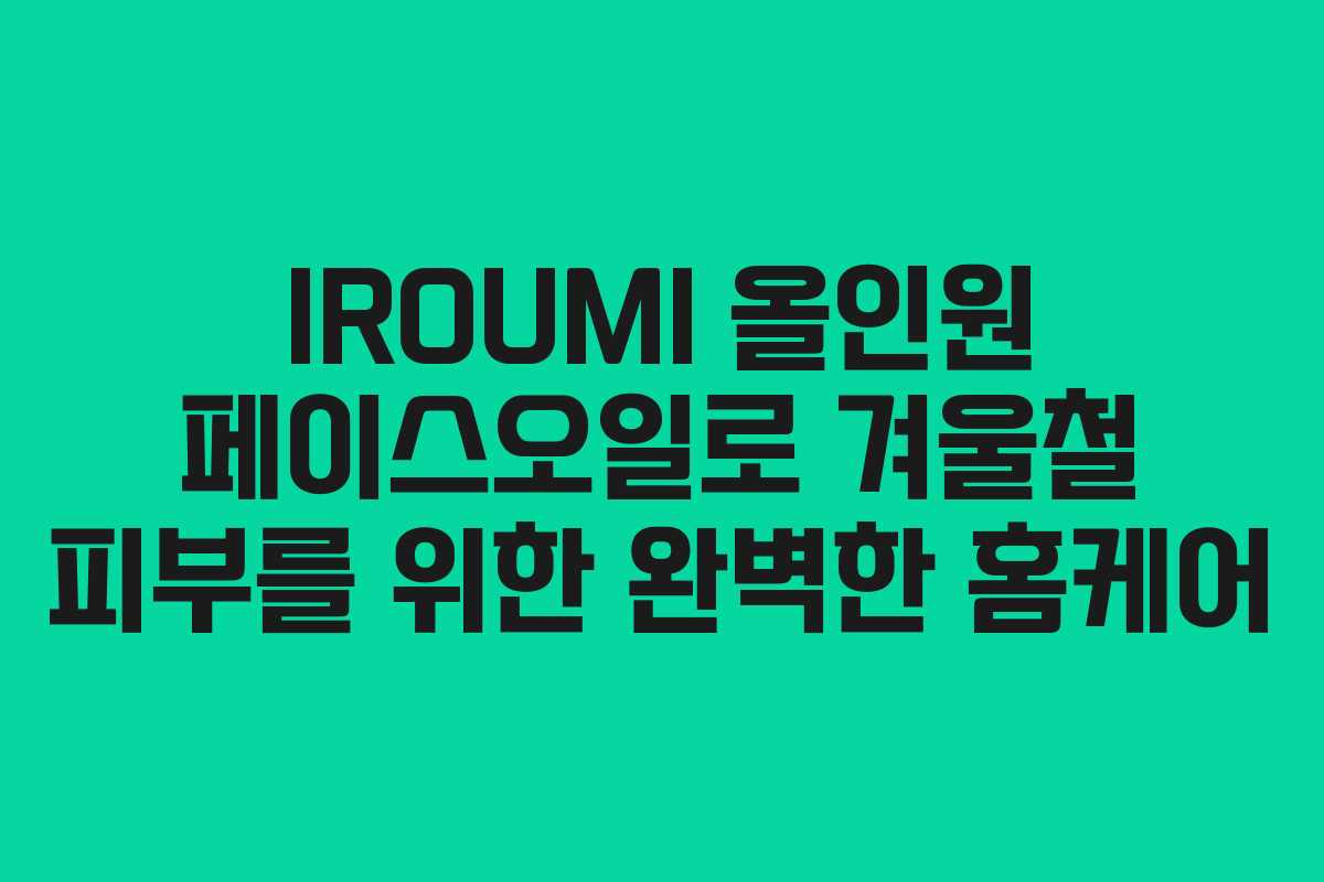 IROUMI 올인원 페이스오일로 겨울철 피부를 위한 완벽한 홈케어
