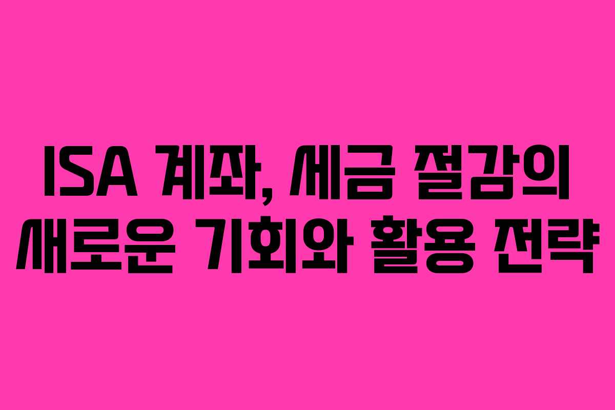 ISA 계좌, 세금 절감의 새로운 기회와 활용 전략