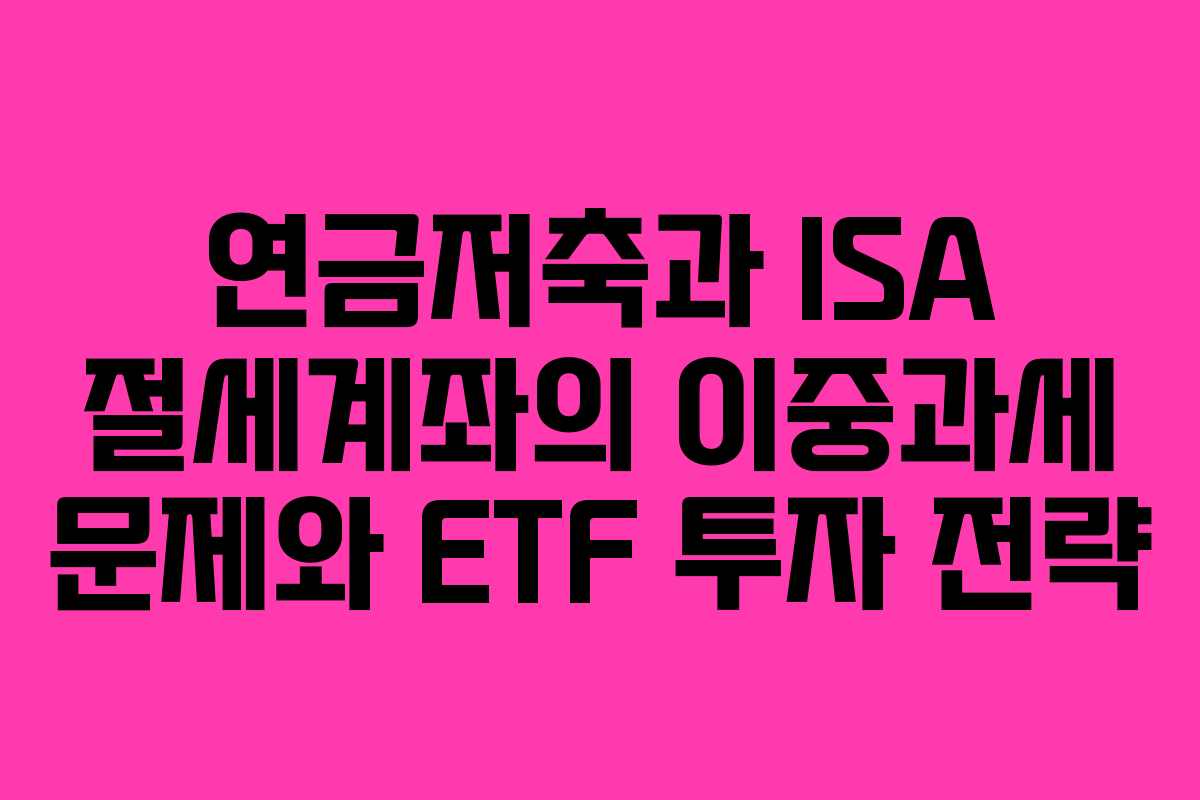연금저축과 ISA 절세계좌의 이중과세 문제와 ETF 투자 전략