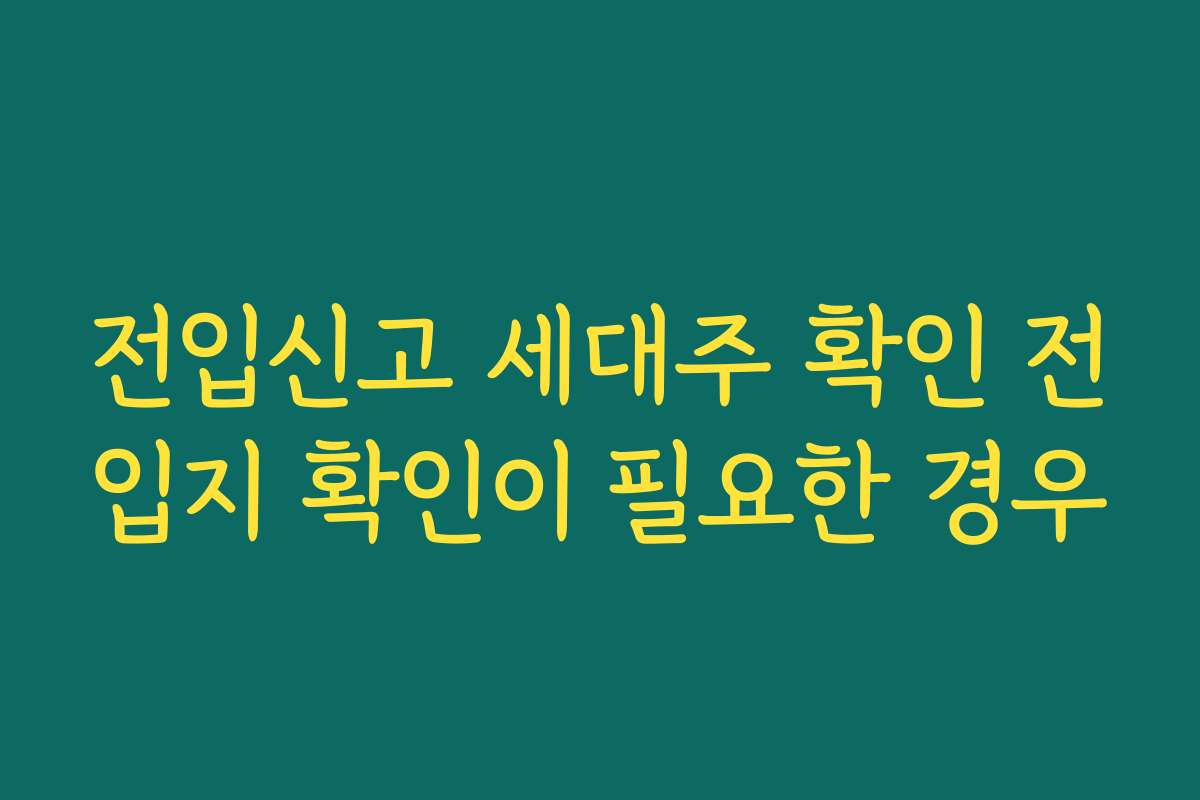 전입신고 세대주 확인 전입지 확인이 필요한 경우