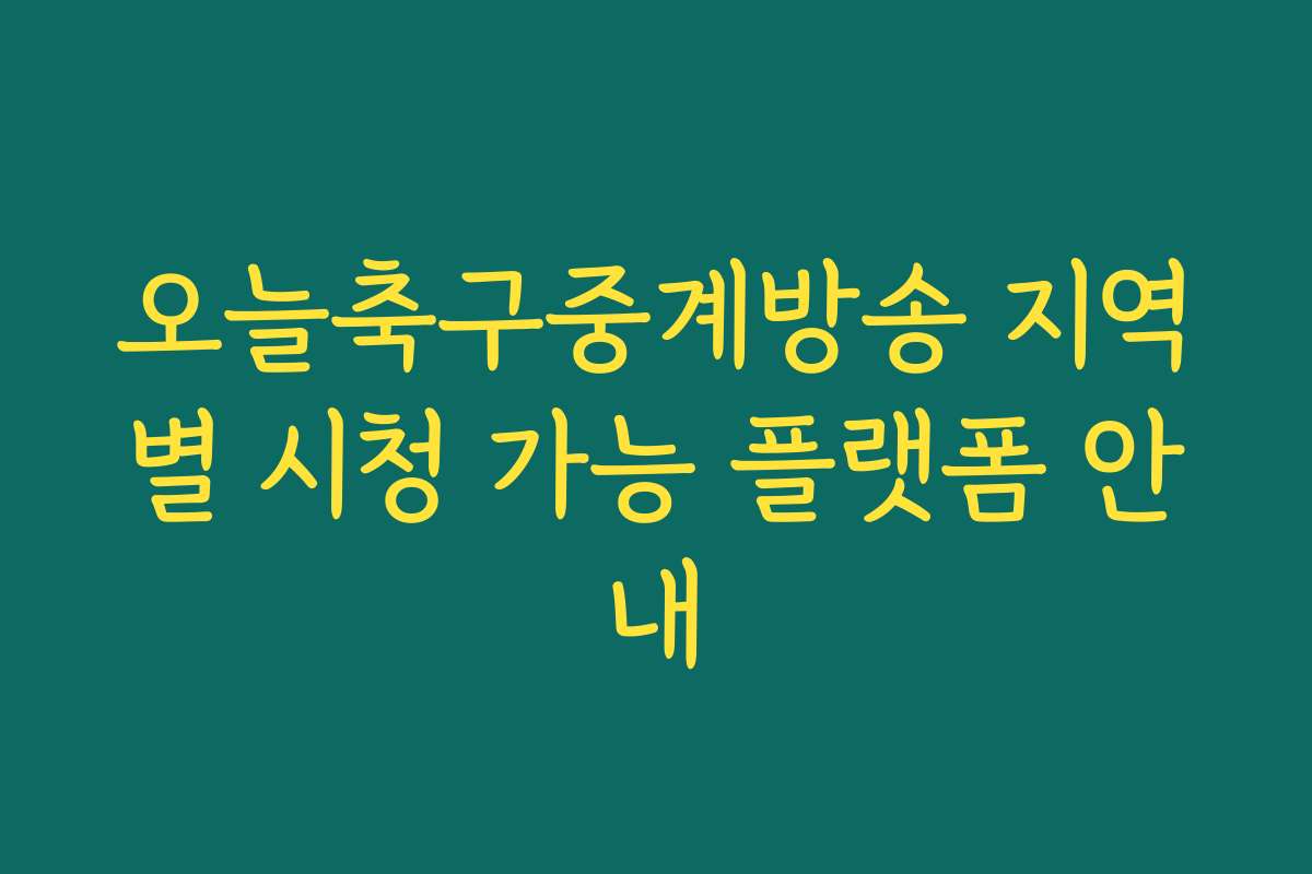 오늘축구중계방송 지역별 시청 가능 플랫폼 안내