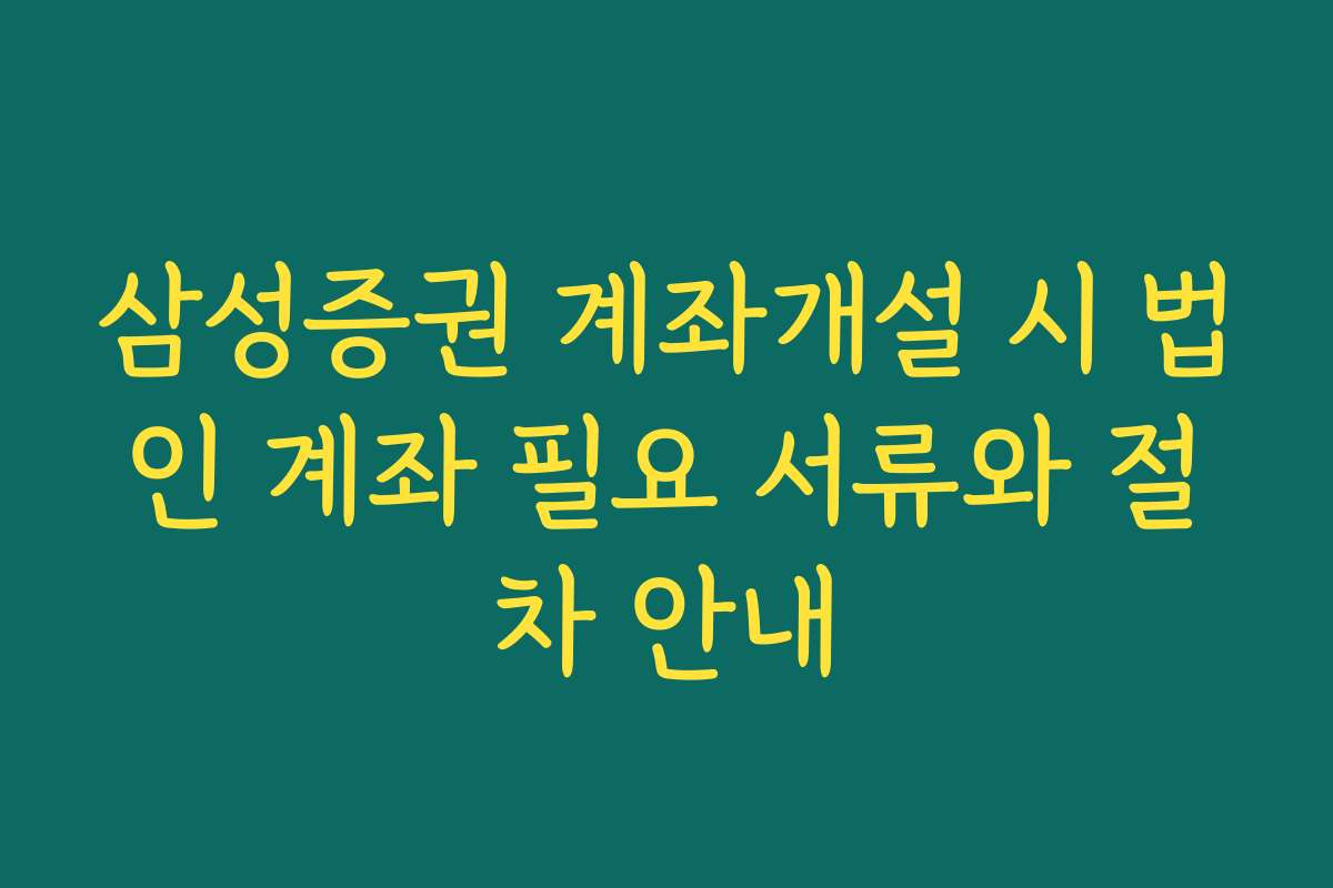 삼성증권 계좌개설 시 법인 계좌 필요 서류와 절차 안내