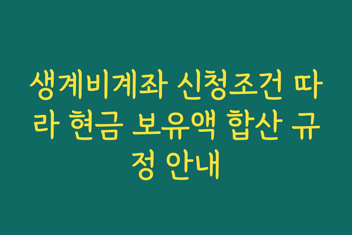 생계비계좌 신청조건 따라 현금 보유액 합산 규정 안내