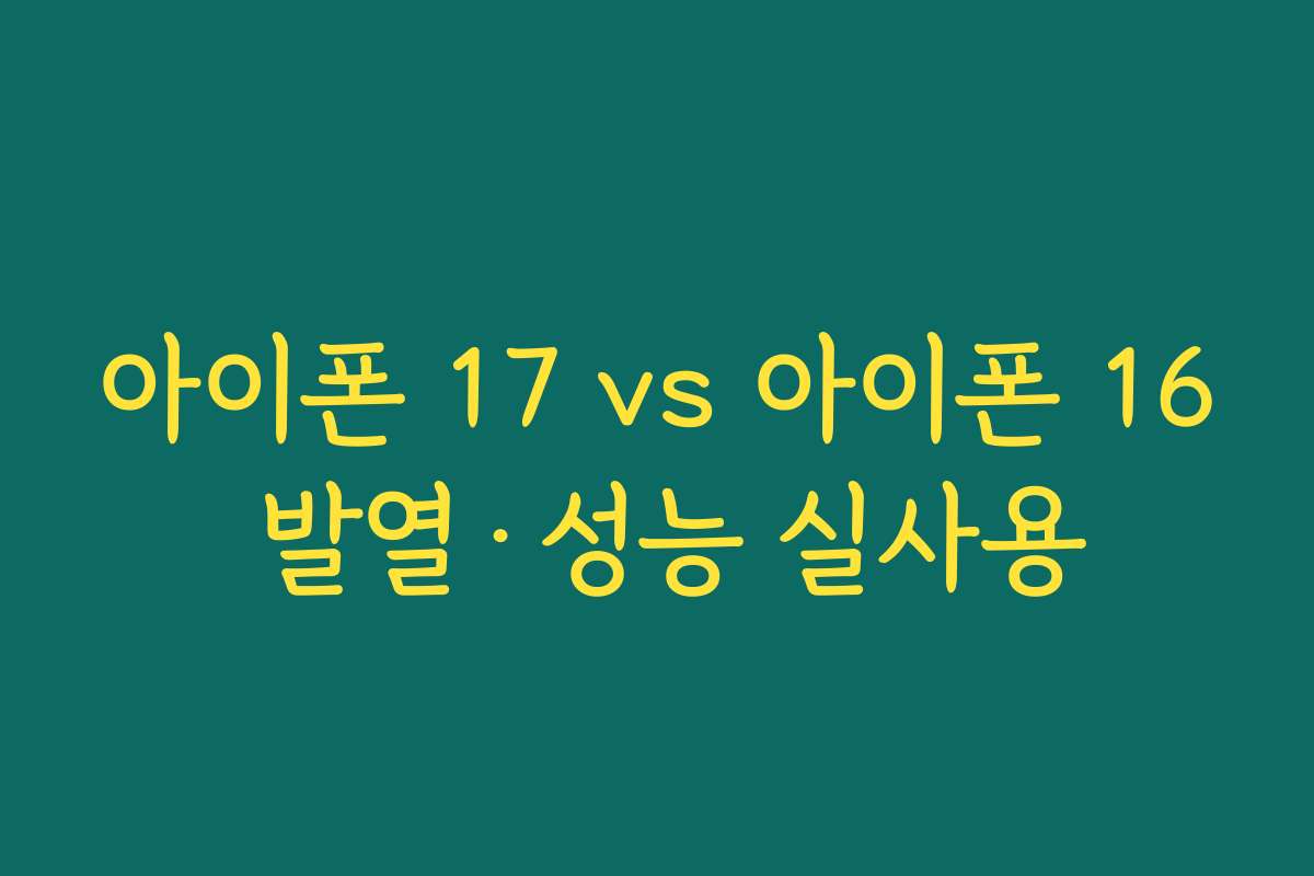 아이폰 17 vs 아이폰 16 발열·성능 실사용 아이폰 17 vs 아이폰 16 발열·성능 실사용