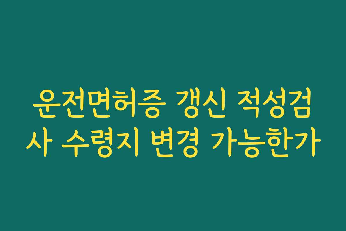 운전면허증 갱신 적성검사 수령지 변경 가능한가