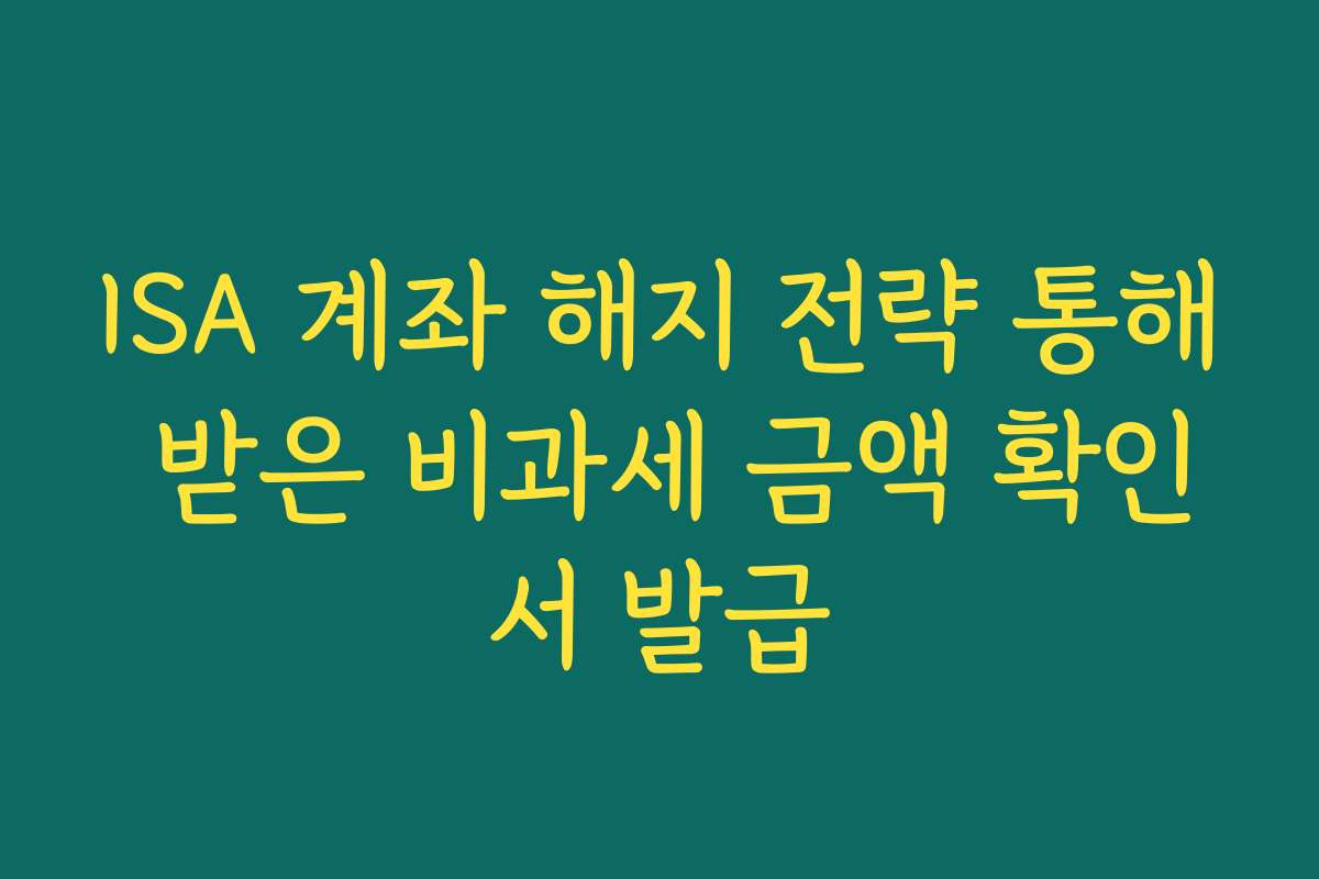ISA 계좌 해지 전략 통해 받은 비과세 금액 확인서 발급