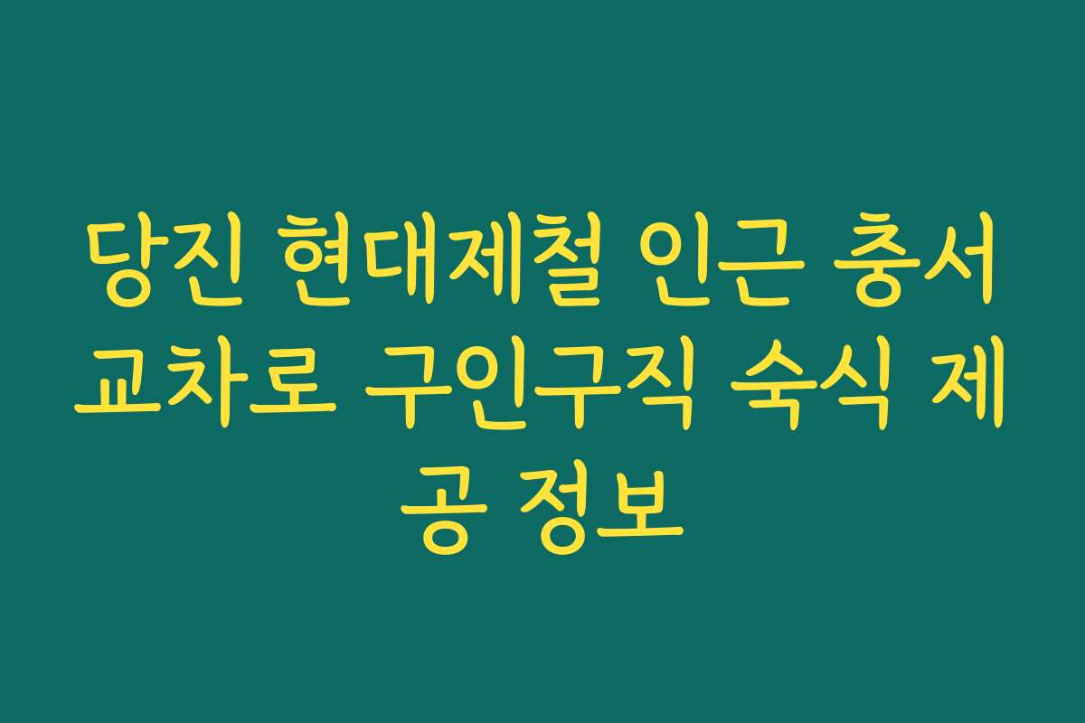 당진 현대제철 인근 충서교차로 구인구직 숙식 제공 정보