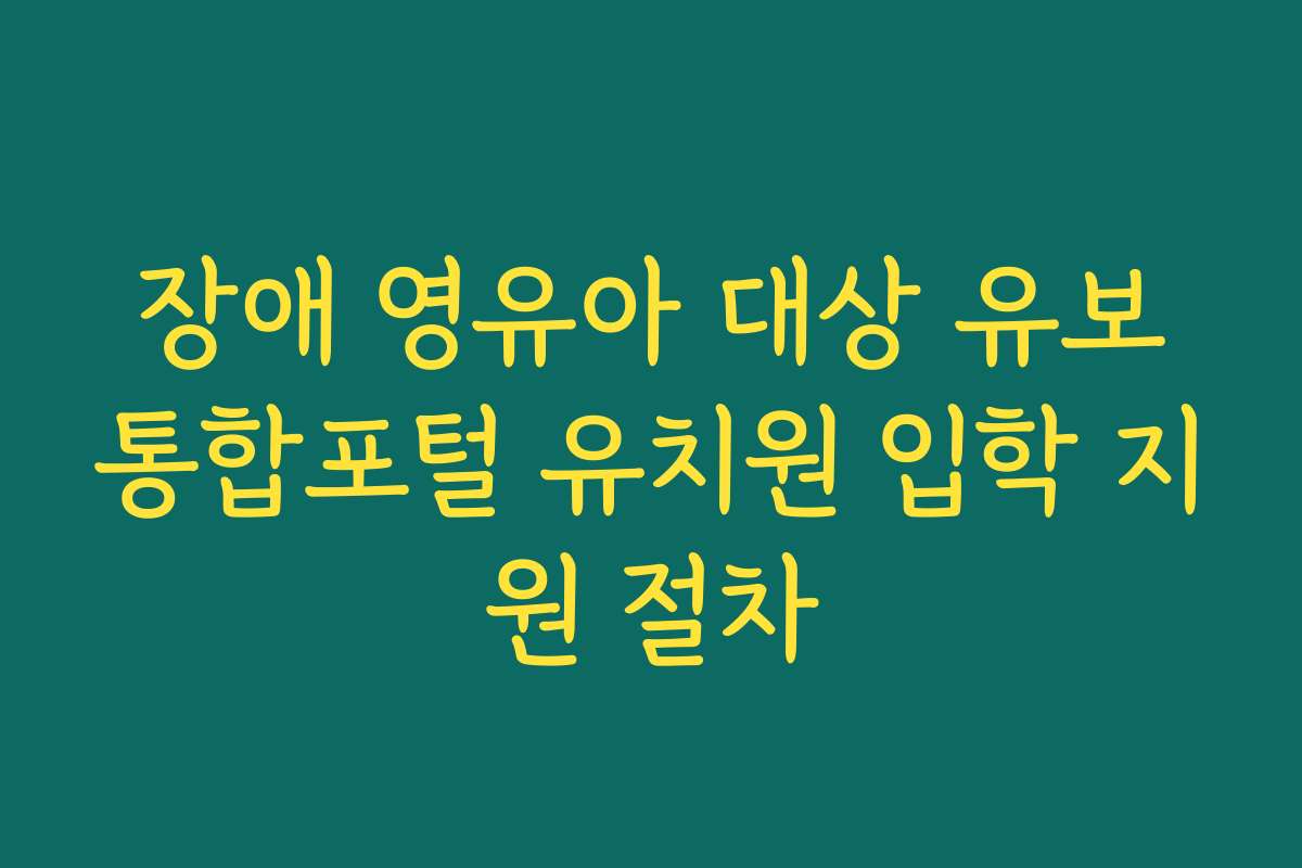 장애 영유아 대상 유보통합포털 유치원 입학 지원 절차 장애 영유아 대상 유보통합포털 유치원 입학 지원 절차