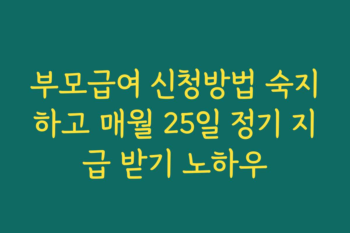 부모급여 신청방법 숙지하고 매월 25일 정기 지급 받기 노하우