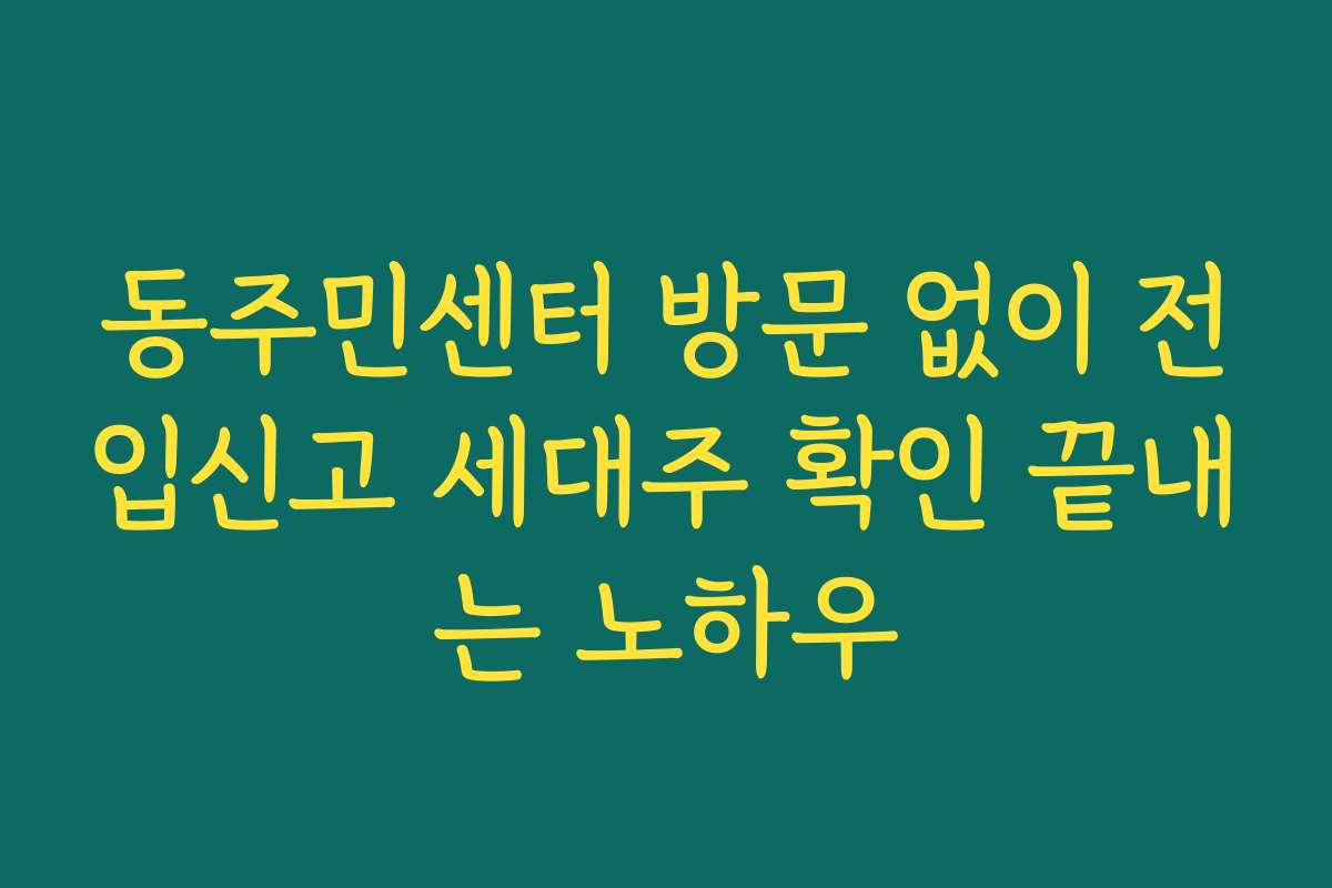 동주민센터 방문 없이 전입신고 세대주 확인 끝내는 노하우 동주민센터 방문 없이 전입신고 세대주 확인 끝내는 노하우
