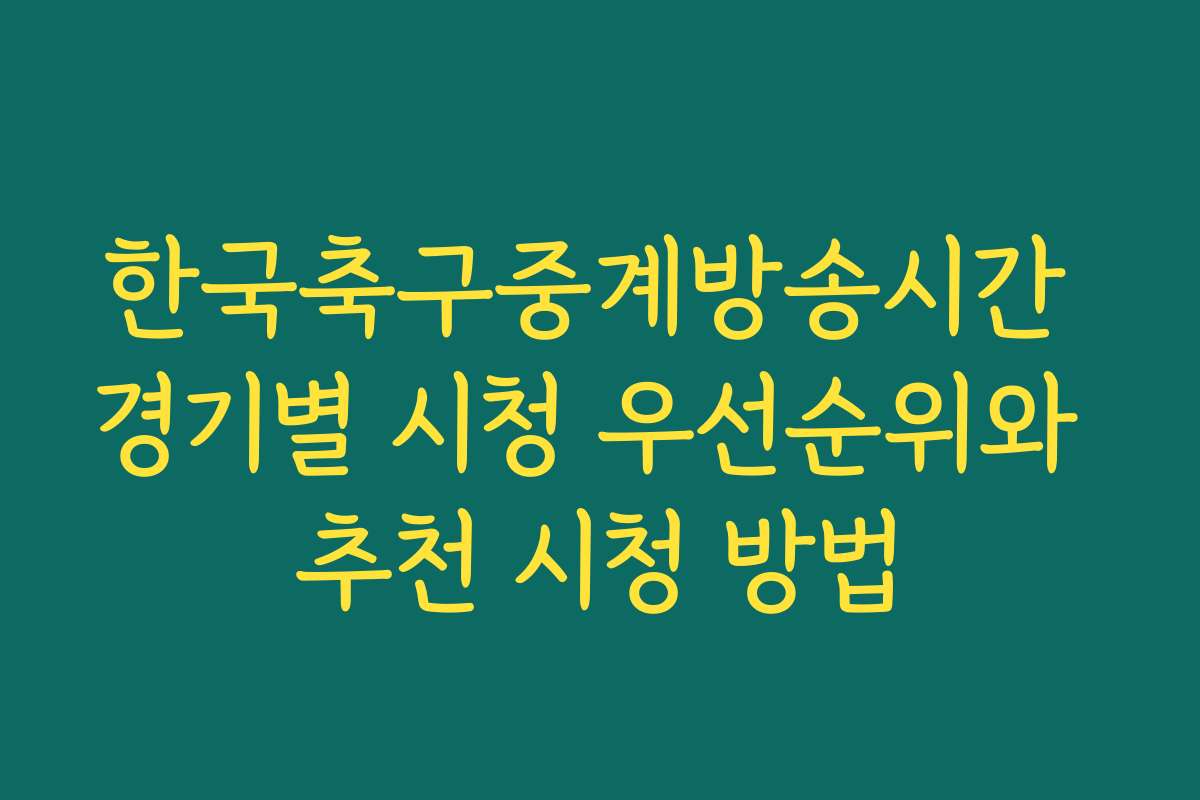 한국축구중계방송시간 경기별 시청 우선순위와 추천 시청 방법 한국축구중계방송시간 경기별 시청 우선순위와 추천 시청 방법