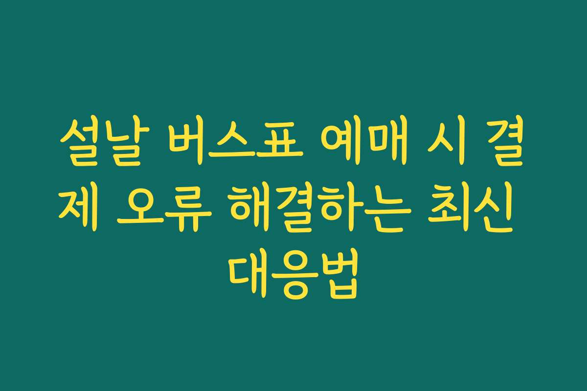 설날 버스표 예매 시 결제 오류 해결하는 최신 대응법
