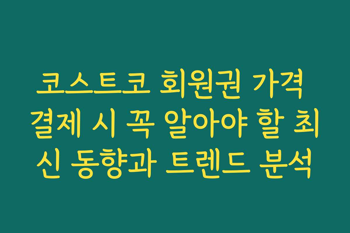 코스트코 회원권 가격 결제 시 꼭 알아야 할 최신 동향과 트렌드 분석