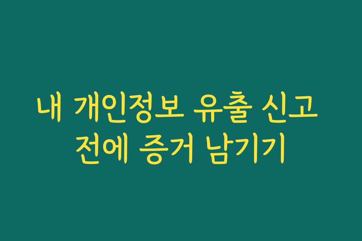 내 개인정보 유출 신고 전에 증거 남기기 내 개인정보 유출 신고 전에 증거 남기기