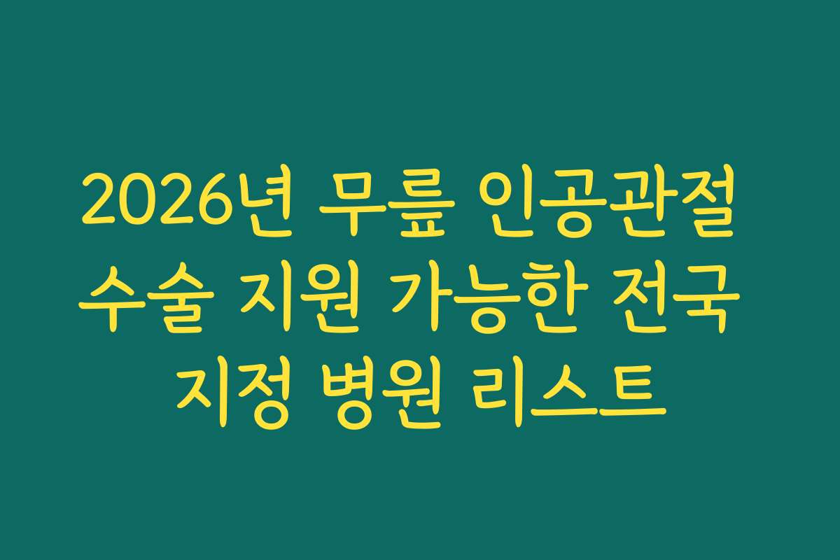 2026년 무릎 인공관절 수술 지원 가능한 전국 지정 병원 리스트 2026년 무릎 인공관절 수술 지원 가능한 전국 지정 병원 리스트