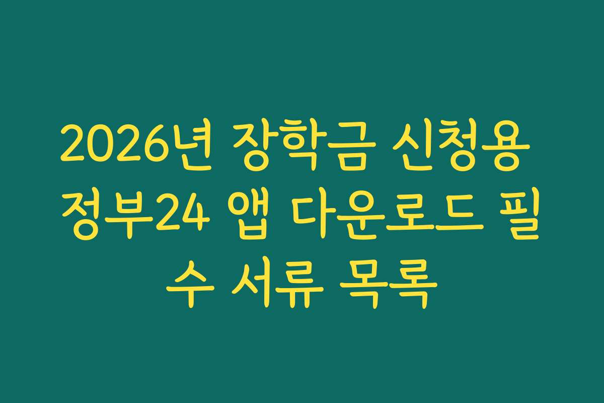 2026년 장학금 신청용 정부24 앱 다운로드 필수 서류 목록