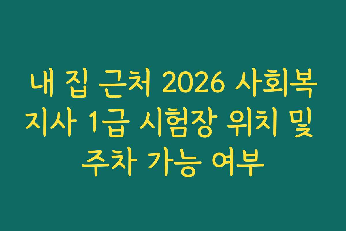 내 집 근처 2026 사회복지사 1급 시험장 위치 및 주차 가능 여부