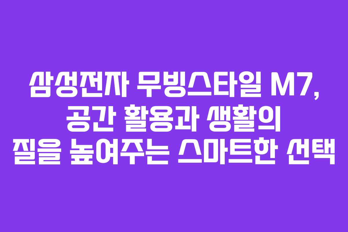 삼성전자 무빙스타일 M7, 공간 활용과 생활의 질을 높여주는 스마트한 선택