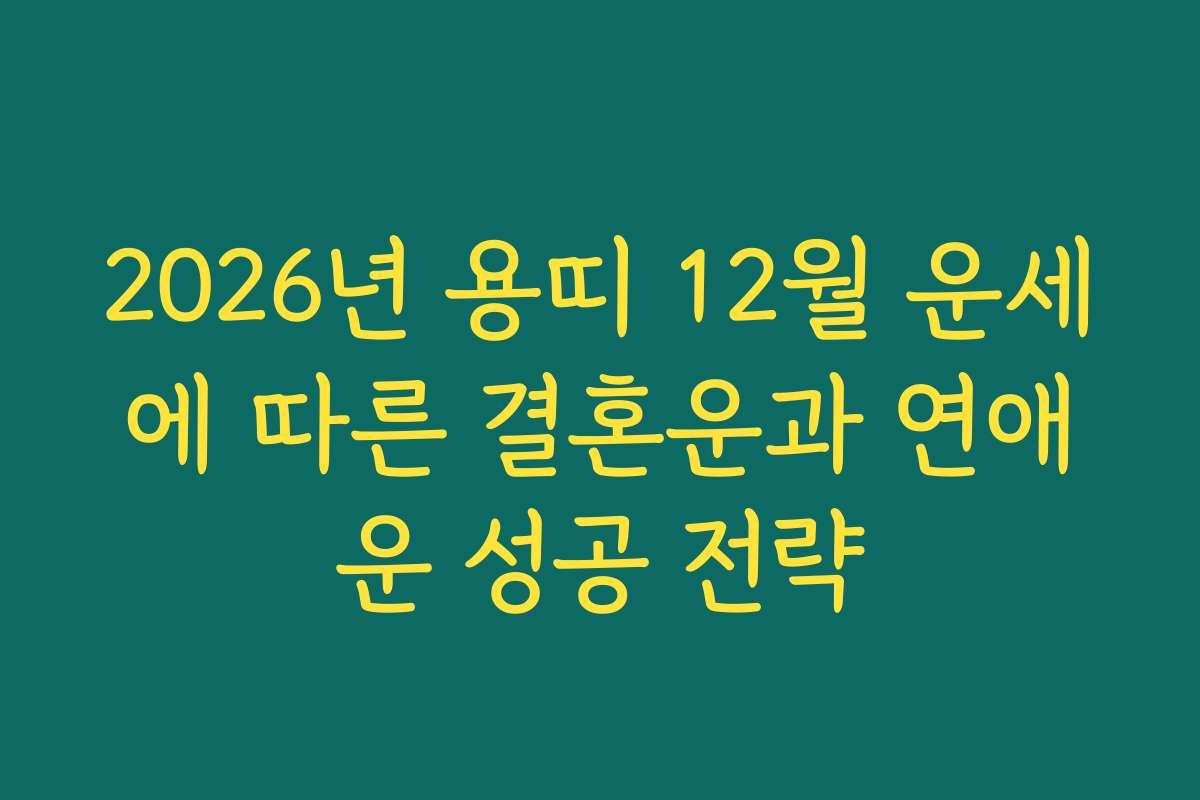 2026년 용띠 12월 운세에 따른 결혼운과 연애운 성공 전략