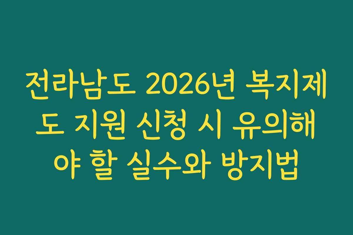 전라남도 2026년 복지제도 지원 신청 시 유의해야 할 실수와 방지법 전라남도 2026년 복지제도 지원 신청 시 유의해야 할 실수와 방지법