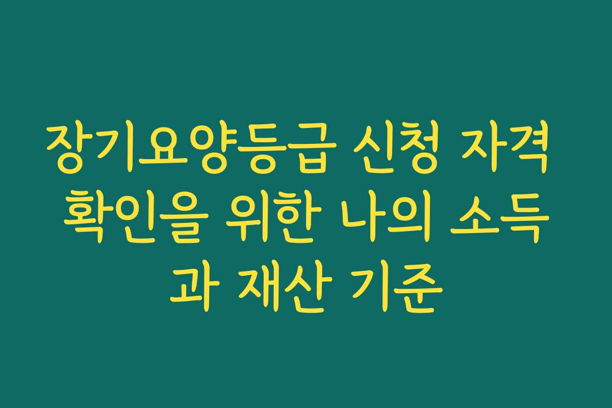 장기요양등급 신청 자격 확인을 위한 나의 소득과 재산 기준