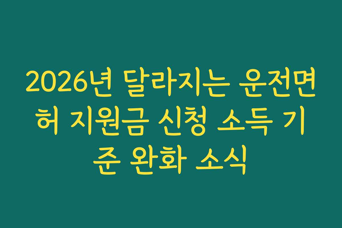 2026년 달라지는 운전면허 지원금 신청 소득 기준 완화 소식