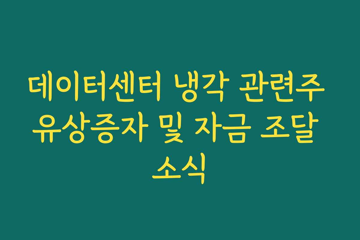 데이터센터 냉각 관련주 유상증자 및 자금 조달 소식