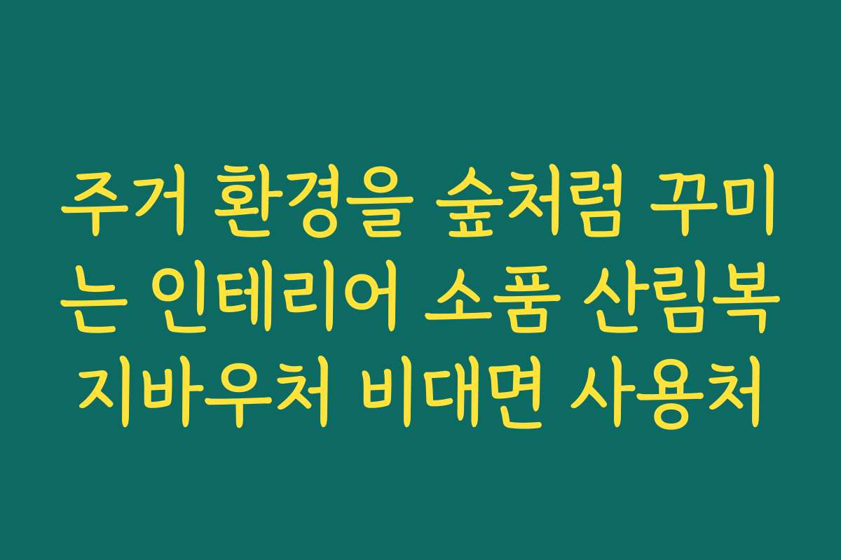주거 환경을 숲처럼 꾸미는 인테리어 소품 산림복지바우처 비대면 사용처