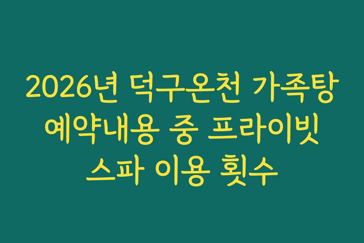 2026년 덕구온천 가족탕 예약내용 중 프라이빗 스파 이용 횟수