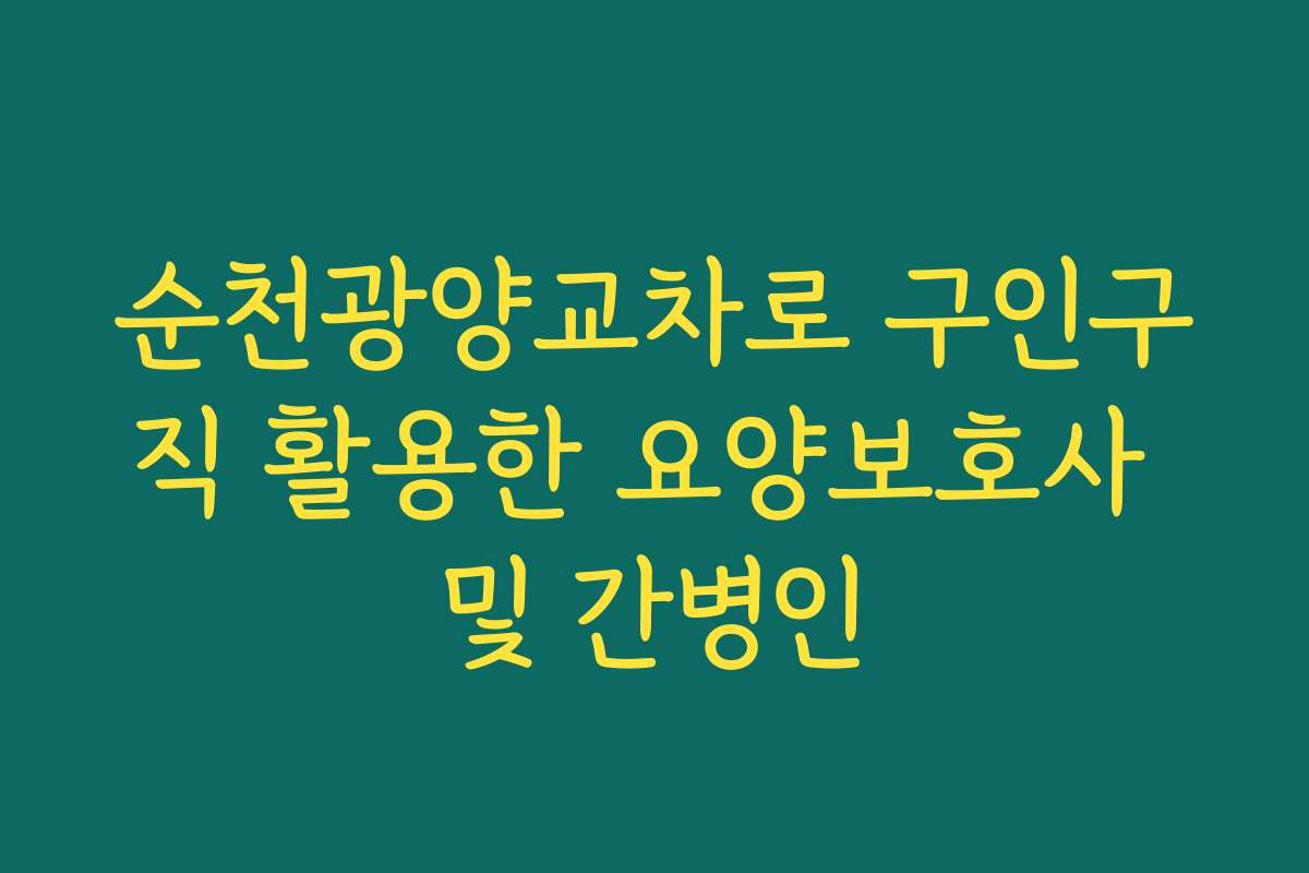 순천광양교차로 구인구직 활용한 요양보호사 및 간병인 순천광양교차로 구인구직 활용한 요양보호사 및 간병인
