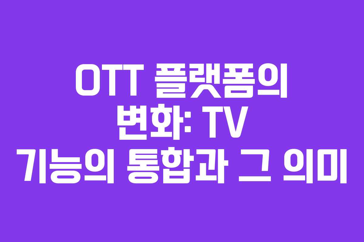 OTT 플랫폼의 변화: TV 기능의 통합과 그 의미