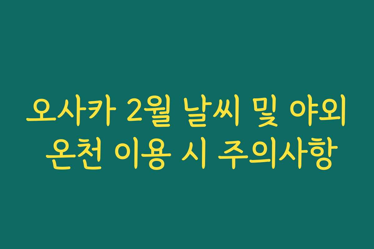 오사카 2월 날씨 및 야외 온천 이용 시 주의사항