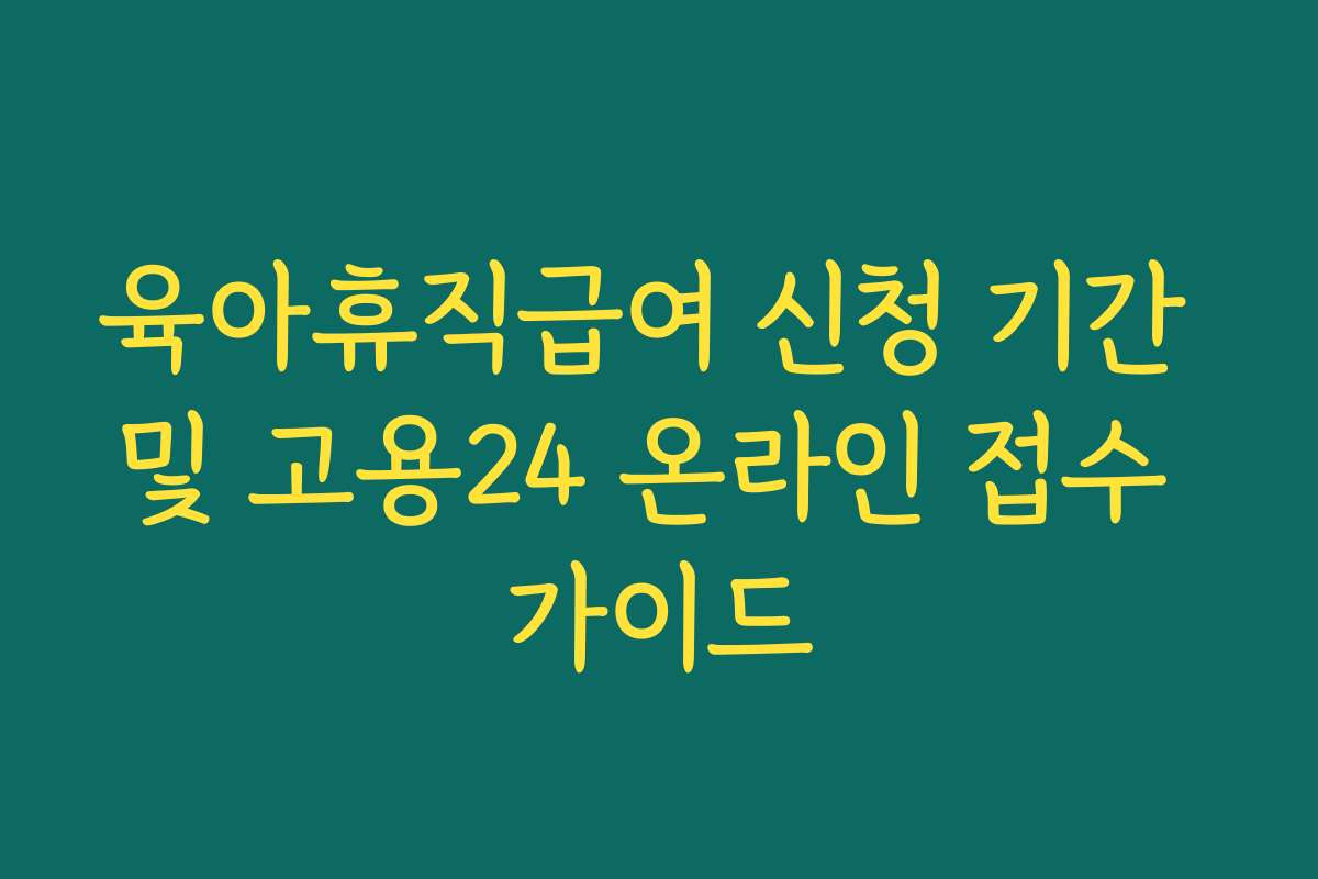 육아휴직급여 신청 기간 및 고용24 온라인 접수 가이드