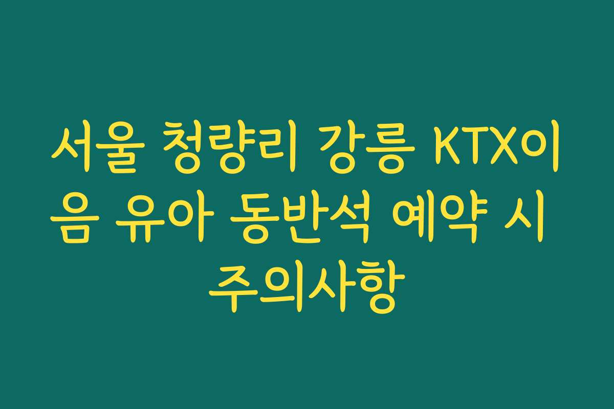 서울 청량리 강릉 KTX이음 유아 동반석 예약 시 주의사항