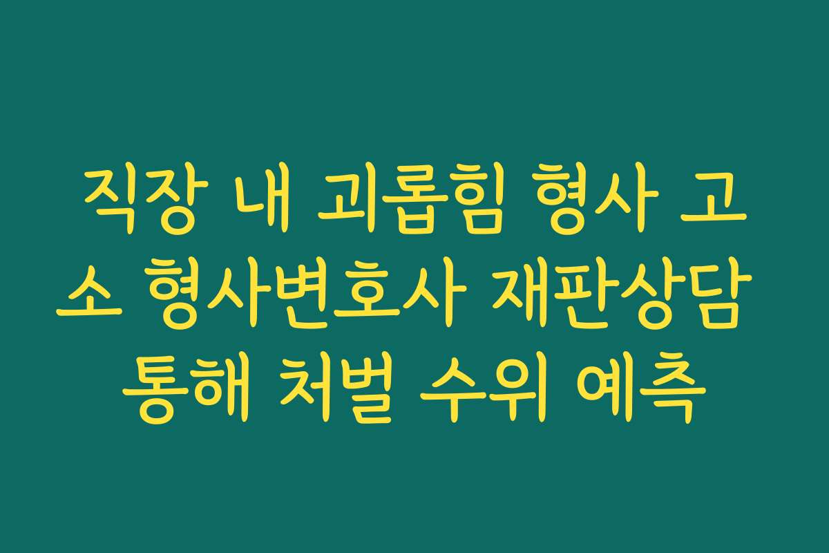 직장 내 괴롭힘 형사 고소 형사변호사 재판상담 통해 처벌 수위 예측 직장 내 괴롭힘 형사 고소 형사변호사 재판상담 통해 처벌 수위 예측