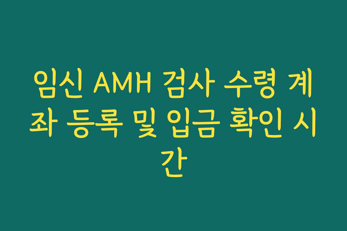 임신 AMH 검사 수령 계좌 등록 및 입금 확인 시간 임신 AMH 검사 수령 계좌 등록 및 입금 확인 시간