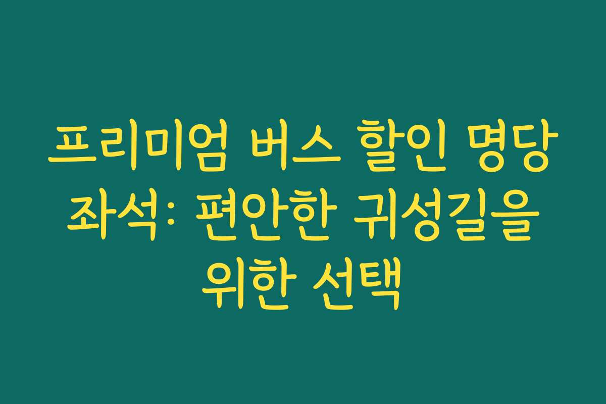 프리미엄 버스 할인 명당 좌석: 편안한 귀성길을 위한 선택 프리미엄 버스 할인 명당 좌석: 편안한 귀성길을 위한 선택