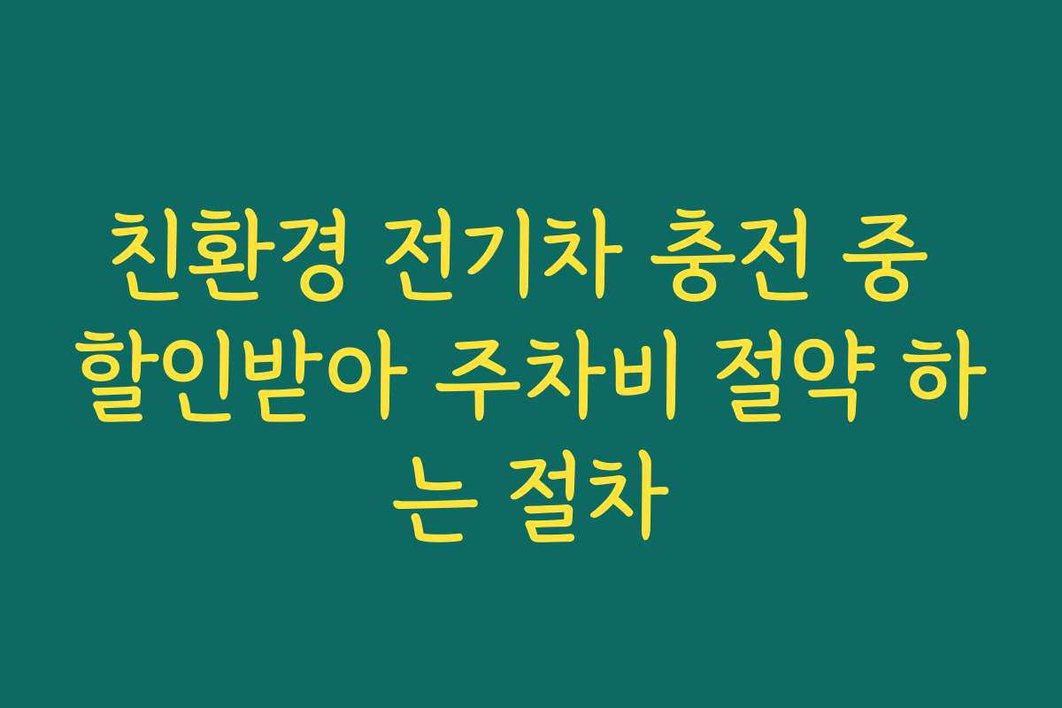 친환경 전기차 충전 중 할인받아 주차비 절약 하는 절차