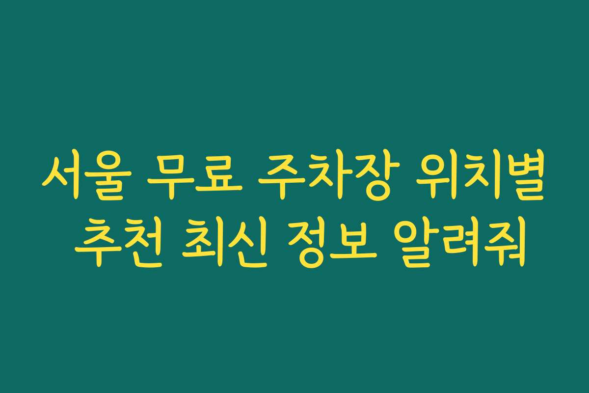 서울 무료 주차장 위치별 추천 최신 정보 알려줘