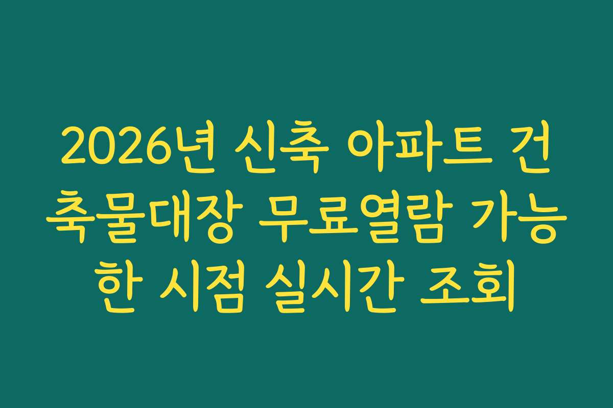 2026년 신축 아파트 건축물대장 무료열람 가능한 시점 실시간 조회