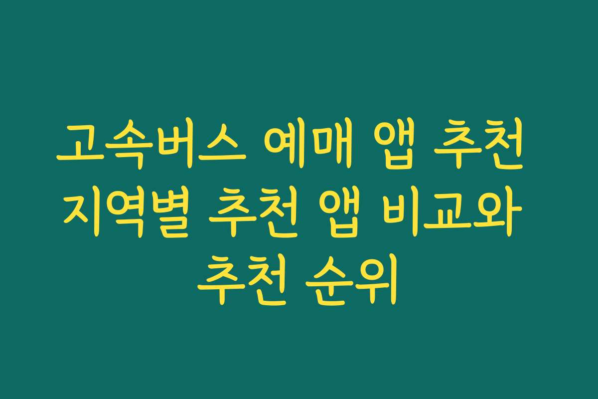 고속버스 예매 앱 추천 지역별 추천 앱 비교와 추천 순위