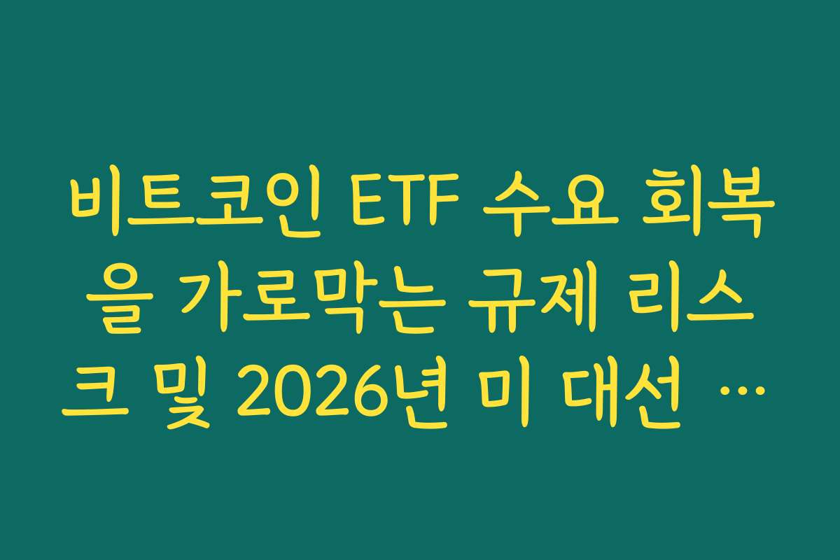 비트코인 ETF 수요 회복을 가로막는 규제 리스크 및 2026년 미 대선 변수