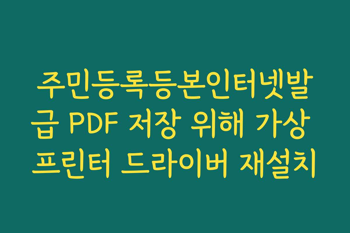 주민등록등본인터넷발급 PDF 저장 위해 가상 프린터 드라이버 재설치 주민등록등본인터넷발급 PDF 저장 위해 가상 프린터 드라이버 재설치