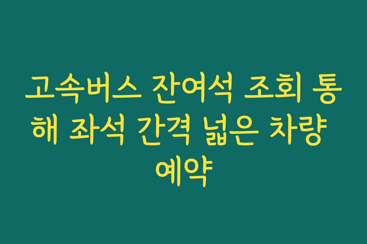 고속버스 잔여석 조회 통해 좌석 간격 넓은 차량 예약