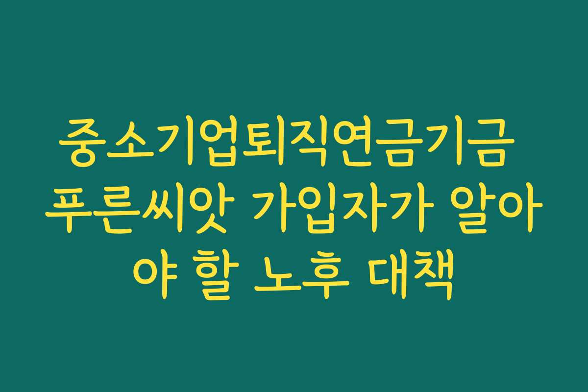중소기업퇴직연금기금 푸른씨앗 가입자가 알아야 할 노후 대책 중소기업퇴직연금기금 푸른씨앗 가입자가 알아야 할 노후 대책