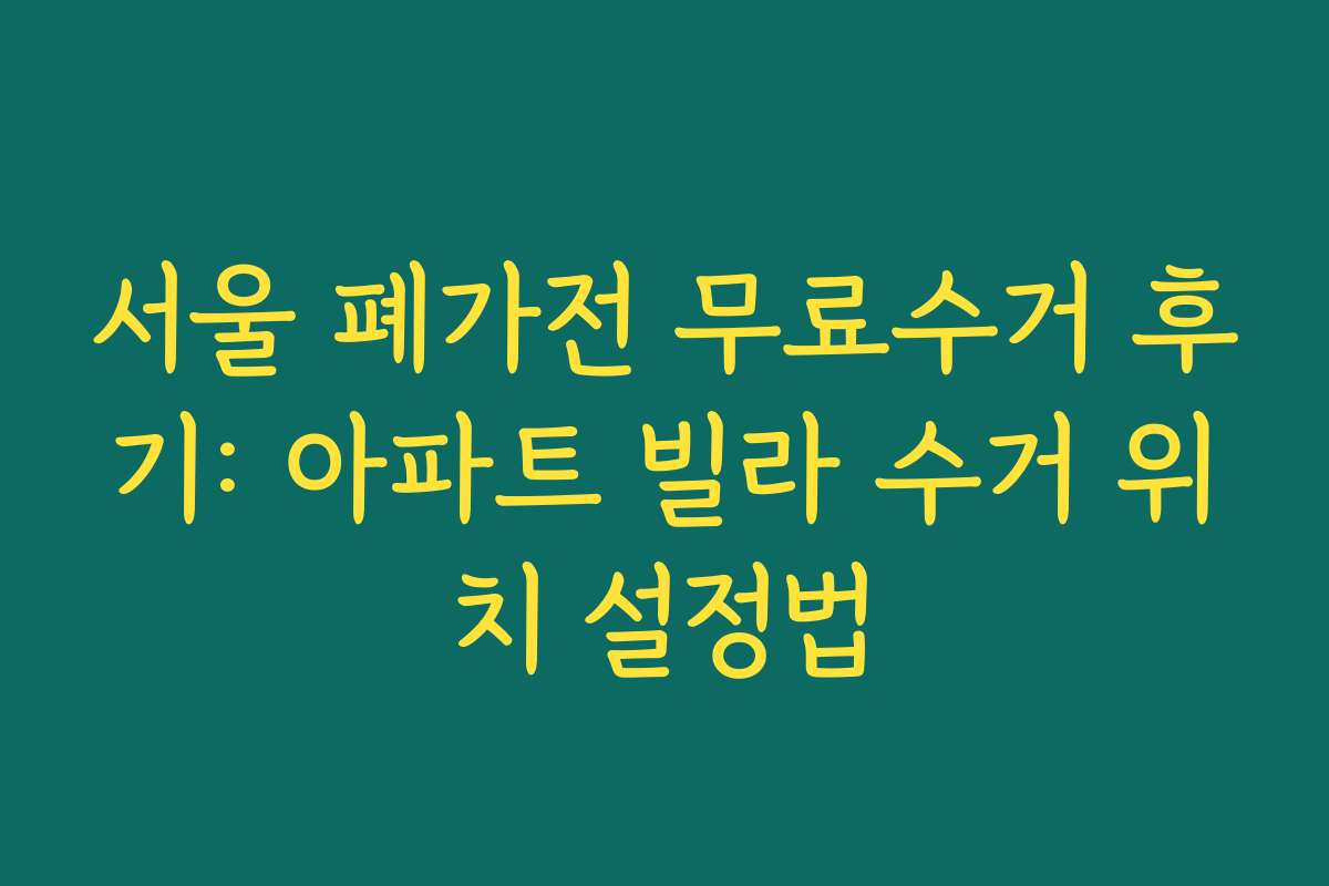 서울 폐가전 무료수거 후기: 아파트 빌라 수거 위치 설정법